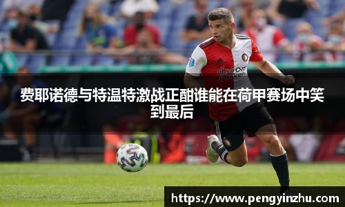 费耶诺德与特温特激战正酣谁能在荷甲赛场中笑到最后