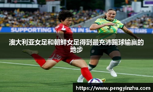 澳大利亚女足和朝鲜女足得到最充沛踢球输赢的地步