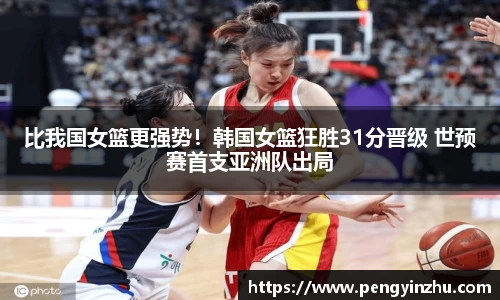 比我国女篮更强势！韩国女篮狂胜31分晋级 世预赛首支亚洲队出局